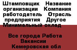 Штамповщик › Название организации ­ Компания-работодатель › Отрасль предприятия ­ Другое › Минимальный оклад ­ 1 - Все города Работа » Вакансии   . Кемеровская обл.,Белово г.